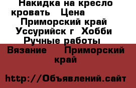 Накидка на кресло кровать › Цена ­ 3 000 - Приморский край, Уссурийск г. Хобби. Ручные работы » Вязание   . Приморский край